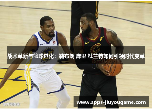 战术革新与篮球进化：勒布朗 库里 杜兰特如何引领时代变革
