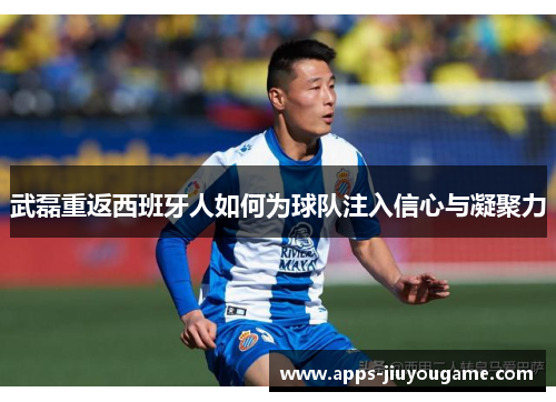 武磊重返西班牙人如何为球队注入信心与凝聚力