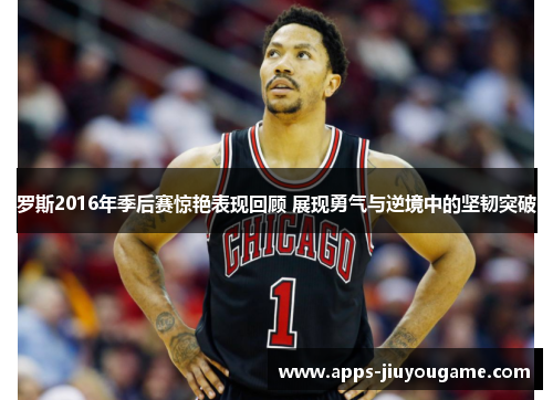 罗斯2016年季后赛惊艳表现回顾 展现勇气与逆境中的坚韧突破