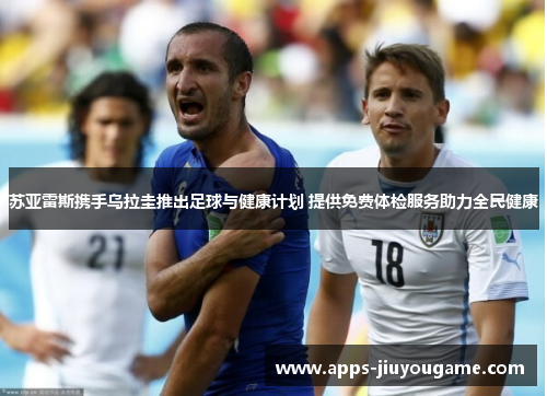 苏亚雷斯携手乌拉圭推出足球与健康计划 提供免费体检服务助力全民健康