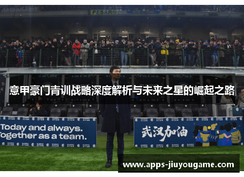 意甲豪门青训战略深度解析与未来之星的崛起之路