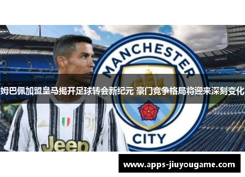 姆巴佩加盟皇马揭开足球转会新纪元 豪门竞争格局将迎来深刻变化 姆巴佩加盟皇马揭开足球转会新纪元 豪门竞争格局将迎来深刻变化