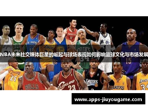 NBA未来社交媒体巨星的崛起与球场表现如何影响篮球文化与市场发展