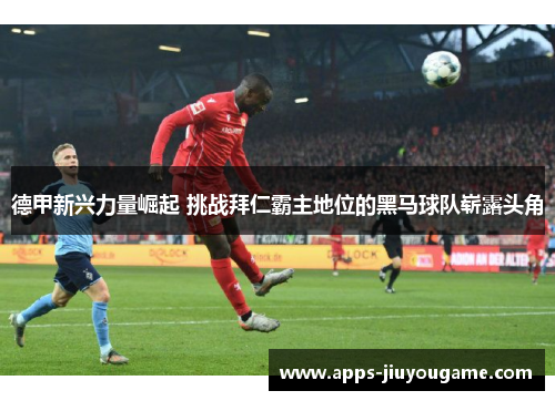 德甲新兴力量崛起 挑战拜仁霸主地位的黑马球队崭露头角 德甲新兴力量崛起 挑战拜仁霸主地位的黑马球队崭露头角