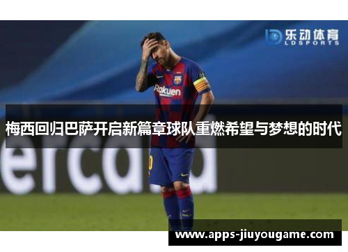 梅西回归巴萨开启新篇章球队重燃希望与梦想的时代 梅西回归巴萨开启新篇章球队重燃希望与梦想的时代
