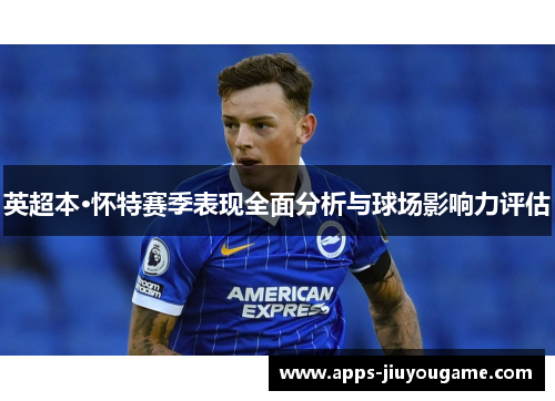 英超本·怀特赛季表现全面分析与球场影响力评估