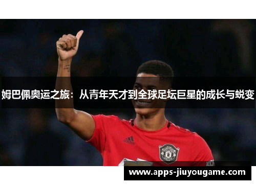 姆巴佩奥运之旅：从青年天才到全球足坛巨星的成长与蜕变