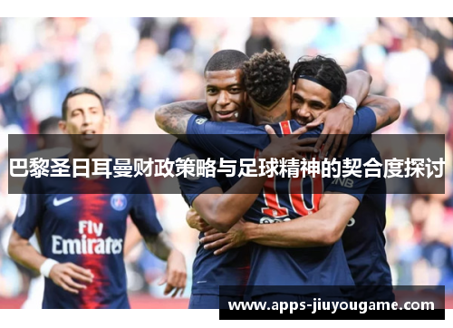 巴黎圣日耳曼财政策略与足球精神的契合度探讨