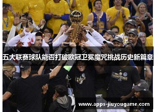 五大联赛球队能否打破欧冠卫冕魔咒挑战历史新篇章