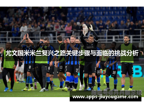 尤文国米米兰复兴之路关键步骤与面临的挑战分析