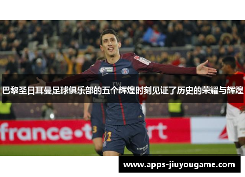巴黎圣日耳曼足球俱乐部的五个辉煌时刻见证了历史的荣耀与辉煌