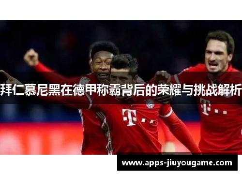 拜仁慕尼黑在德甲称霸背后的荣耀与挑战解析