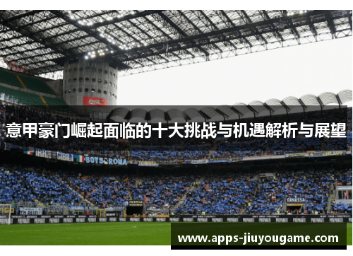 意甲豪门崛起面临的十大挑战与机遇解析与展望