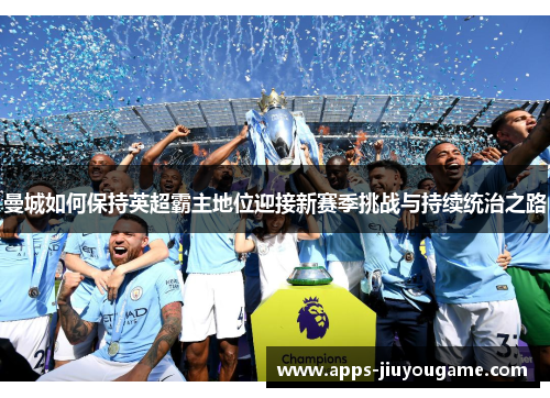 曼城如何保持英超霸主地位迎接新赛季挑战与持续统治之路