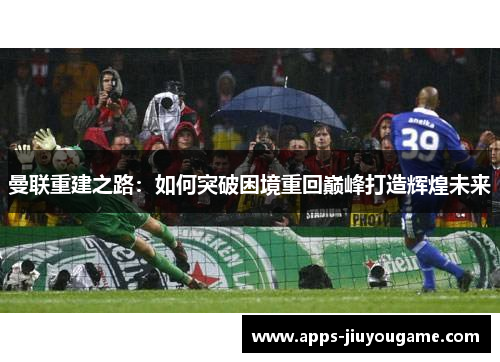 曼联重建之路：如何突破困境重回巅峰打造辉煌未来