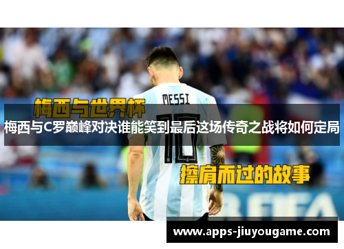 梅西与C罗巅峰对决谁能笑到最后这场传奇之战将如何定局