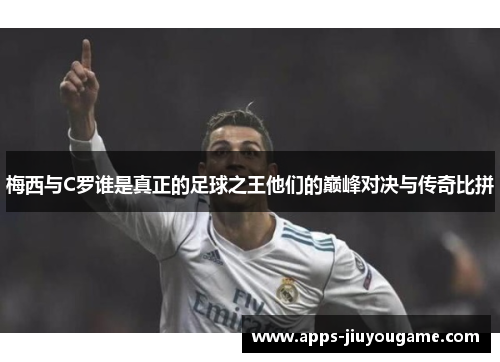 梅西与C罗谁是真正的足球之王他们的巅峰对决与传奇比拼