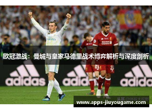 欧冠激战：曼城与皇家马德里战术博弈解析与深度剖析