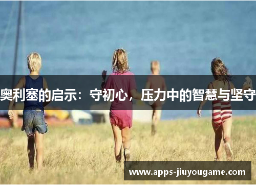 奥利塞的启示：守初心，压力中的智慧与坚守