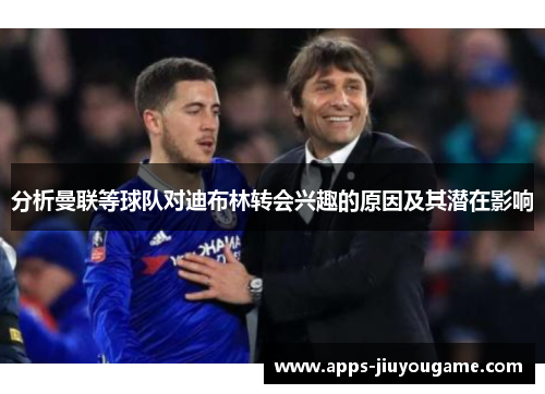 分析曼联等球队对迪布林转会兴趣的原因及其潜在影响