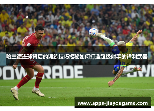 哈兰德进球背后的训练技巧揭秘如何打造超级射手的锋利武器