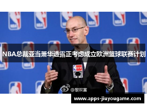 NBA总裁亚当萧华透露正考虑成立欧洲篮球联赛计划
