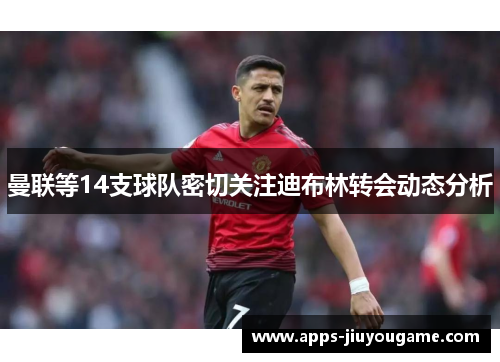 曼联等14支球队密切关注迪布林转会动态分析