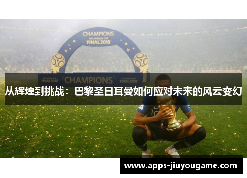 从辉煌到挑战：巴黎圣日耳曼如何应对未来的风云变幻