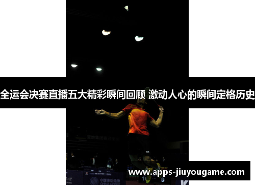 全运会决赛直播五大精彩瞬间回顾 激动人心的瞬间定格历史