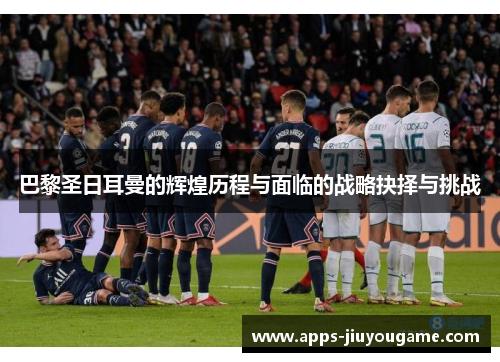 巴黎圣日耳曼的辉煌历程与面临的战略抉择与挑战