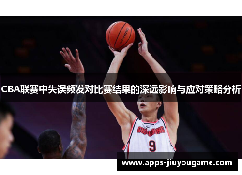 CBA联赛中失误频发对比赛结果的深远影响与应对策略分析