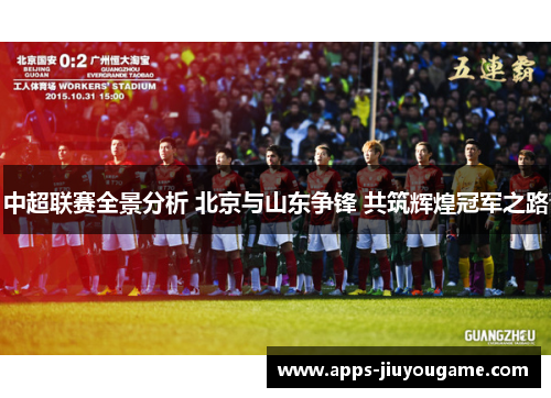 中超联赛全景分析 北京与山东争锋 共筑辉煌冠军之路