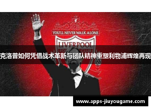 克洛普如何凭借战术革新与团队精神重塑利物浦辉煌再现