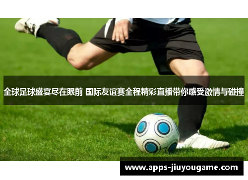 全球足球盛宴尽在眼前 国际友谊赛全程精彩直播带你感受激情与碰撞