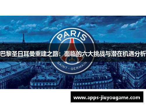 巴黎圣日耳曼重建之路：面临的六大挑战与潜在机遇分析