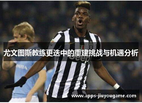 尤文图斯教练更迭中的重建挑战与机遇分析