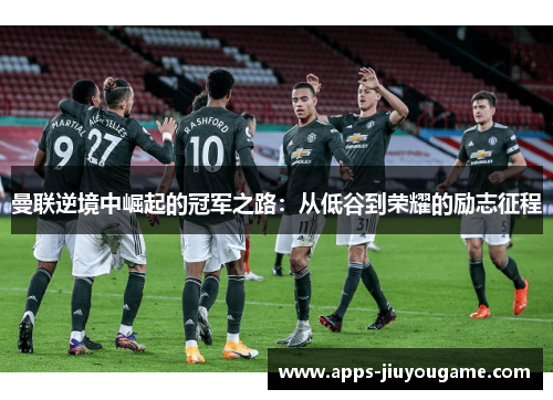 曼联逆境中崛起的冠军之路：从低谷到荣耀的励志征程