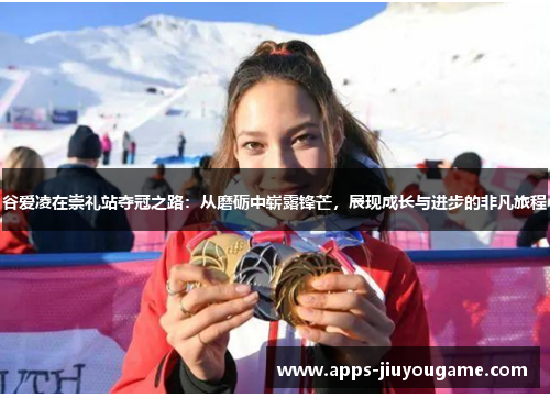 谷爱凌在崇礼站夺冠之路：从磨砺中崭露锋芒，展现成长与进步的非凡旅程