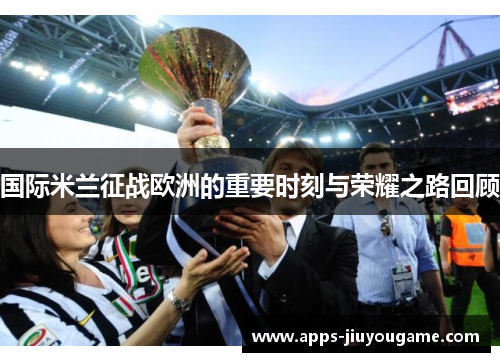 国际米兰征战欧洲的重要时刻与荣耀之路回顾