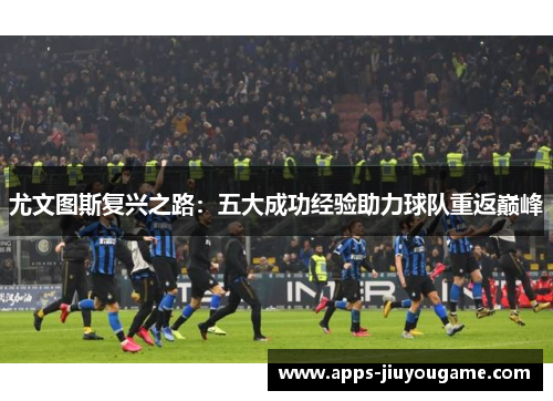 尤文图斯复兴之路：五大成功经验助力球队重返巅峰
