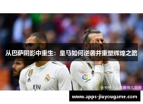 从巴萨阴影中重生：皇马如何逆袭并重塑辉煌之路