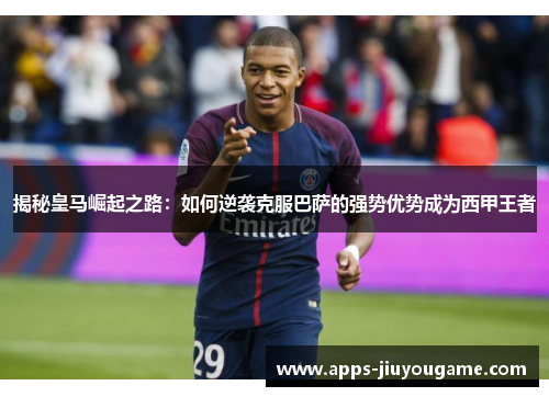 揭秘皇马崛起之路：如何逆袭克服巴萨的强势优势成为西甲王者