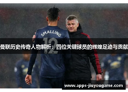 曼联历史传奇人物解析：四位关键球员的辉煌足迹与贡献