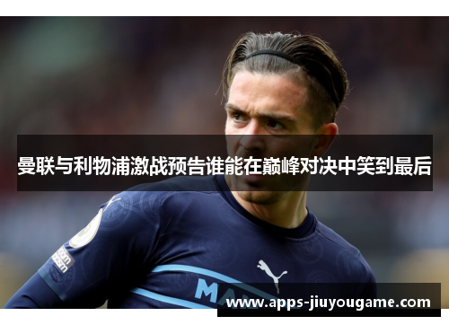 曼联与利物浦激战预告谁能在巅峰对决中笑到最后