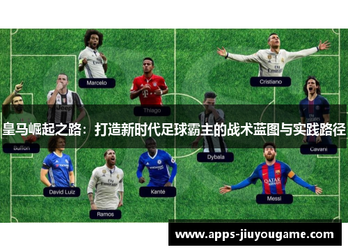 皇马崛起之路：打造新时代足球霸主的战术蓝图与实践路径