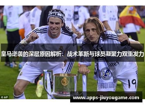 皇马逆袭的深层原因解析：战术革新与球员凝聚力双重发力