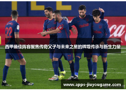 西甲最佳阵容聚焦传奇父子与未来之星的辉煌传承与新生力量 西甲最佳阵容聚焦传奇父子与未来之星的辉煌传承与新生力量