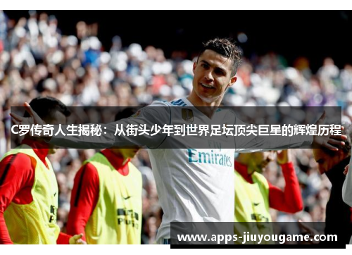 C罗传奇人生揭秘:从街头少年到世界足坛顶尖巨星的辉煌历程 C罗传奇人生揭秘:从街头少年到世界足坛顶尖巨星的辉煌历程