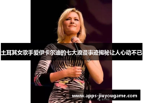 土耳其女歌手爱伊卡尔迪的七大浪漫事迹揭秘让人心动不已