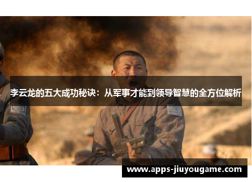 李云龙的五大成功秘诀：从军事才能到领导智慧的全方位解析